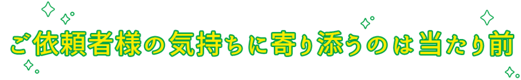 ご依頼者様の気持ちに寄り添うのは当たり前